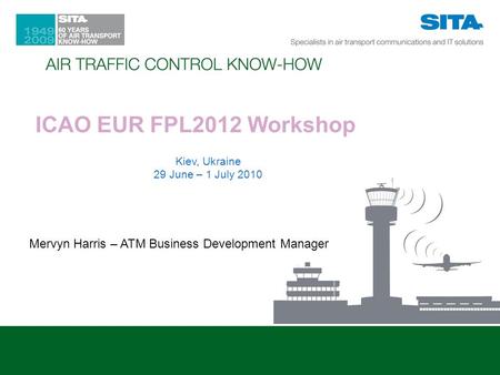 ICAO EUR FPL2012 Workshop Kiev, Ukraine 29 June – 1 July 2010 Mervyn Harris – ATM Business Development Manager.