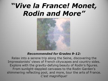 “Vive la France! Monet, Rodin and More” Recommended for Grades 9-12: Relax into a serene trip along the Seine, discovering the Impressionists’ views of.