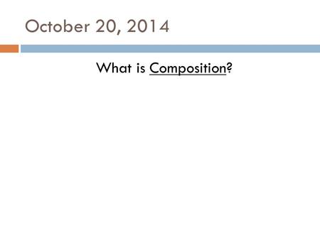 October 20, 2014 What is Composition?. October 21, 2014 (10/20/14) What is Composition? What are the 3 Compositional Guides?