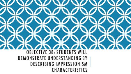 OBJECTIVE 38: STUDENTS WILL DEMONSTRATE UNDERSTANDING BY DESCRIBING IMPRESSIONISM CHARACTERISTICS.