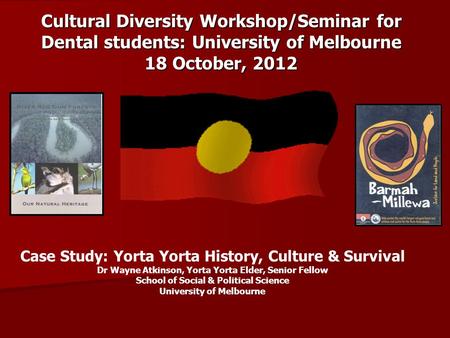 Cultural Diversity Workshop/Seminar for Dental students: University of Melbourne 18 October, 2012 Case Study: Yorta Yorta History, Culture & Survival Dr.