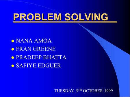 PROBLEM SOLVING l NANA AMOA l FRAN GREENE l PRADEEP BHATTA l SAFIYE EDGUER TUESDAY, 5 TH OCTOBER 1999.