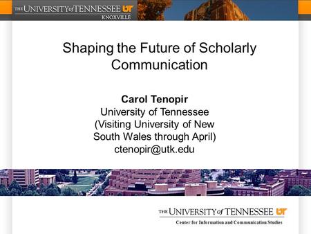 Center for Information and Communication Studies Shaping the Future of Scholarly Communication Carol Tenopir University of Tennessee (Visiting University.