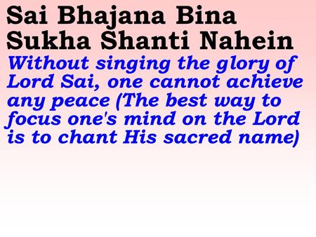 Sai Bhajana Bina Sukha Shanti Nahein Without singing the glory of Lord Sai, one cannot achieve any peace (The best way to focus one's mind on the Lord.