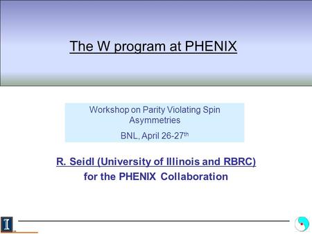 The W program at PHENIX R. Seidl (University of Illinois and RBRC) for the PHENIX Collaboration Workshop on Parity Violating Spin Asymmetries BNL, April.