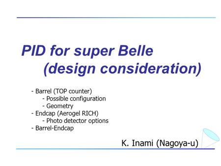 PID for super Belle (design consideration) K. Inami (Nagoya-u) - Barrel (TOP counter) - Possible configuration - Geometry - Endcap (Aerogel RICH) - Photo.