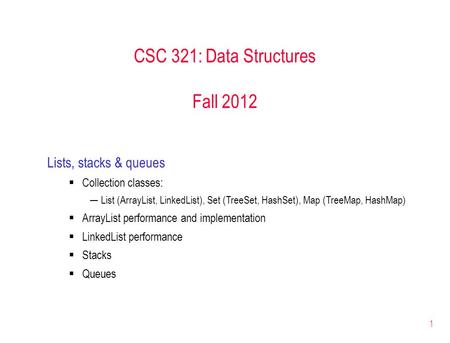 1 CSC 321: Data Structures Fall 2012 Lists, stacks & queues  Collection classes: ─List (ArrayList, LinkedList), Set (TreeSet, HashSet), Map (TreeMap,