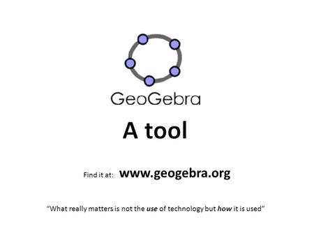 Find it at: www.geogebra.org “What really matters is not the use of technology but how it is used”