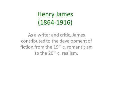 Henry James (1864-1916) As a writer and critic, James contributed to the development of fiction from the 19 th c. romanticism to the 20 th c. realism.