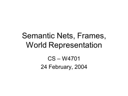 Semantic Nets, Frames, World Representation CS – W4701 24 February, 2004.