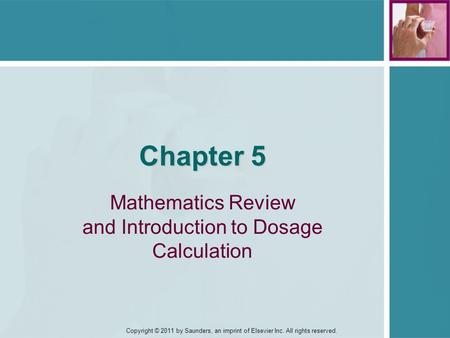 Copyright © 2011 by Saunders, an imprint of Elsevier Inc. All rights reserved. Chapter 5 Mathematics Review and Introduction to Dosage Calculation.