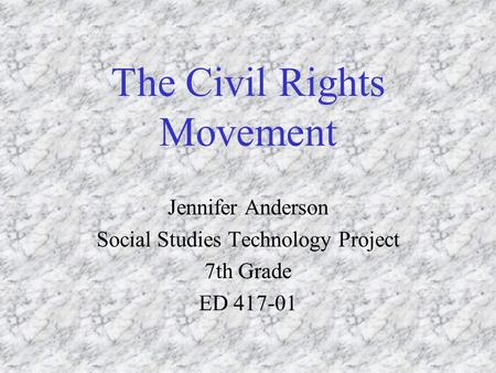 The Civil Rights Movement Jennifer Anderson Social Studies Technology Project 7th Grade ED 417-01.