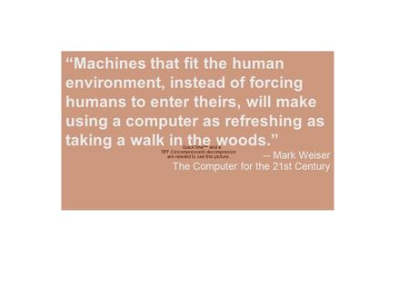 “Machines that fit the human environment, instead of forcing humans to enter theirs, will make using a computer as refreshing as taking a walk in the woods.”