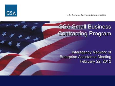 U.S. General Services Administration GSA Small Business Contracting Program Interagency Network of Enterprise Assistance Meeting February 22, 2012 February.