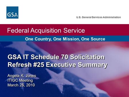 Federal Acquisition Service U.S. General Services Administration GSA IT Schedule 70 Solicitation Refresh #25 Executive Summary Angela K. Jones ITIGC Meeting.