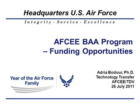 I n t e g r i t y - S e r v i c e - E x c e l l e n c e Headquarters U.S. Air Force 1 AFCEE BAA Program – Funding Opportunities Adria Bodour, Ph.D. Technology.