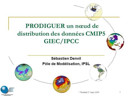 - Vendredi 27 mars 2009 1 PRODIGUER un nœud de distribution des données CMIP5 GIEC/IPCC Sébastien Denvil Pôle de Modélisation, IPSL.