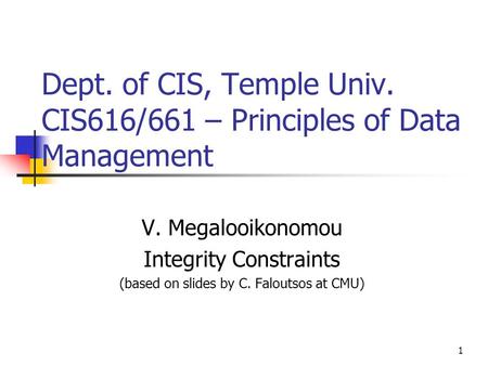 1 Dept. of CIS, Temple Univ. CIS616/661 – Principles of Data Management V. Megalooikonomou Integrity Constraints (based on slides by C. Faloutsos at CMU)