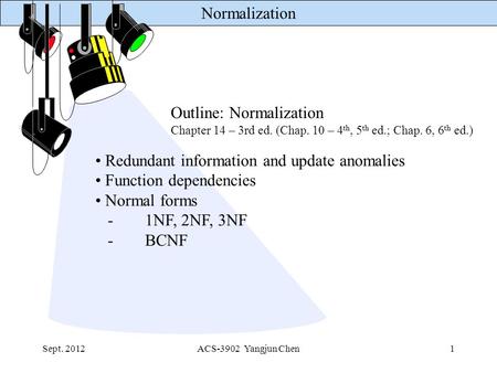 Normalization Sept. 2012ACS-3902 Yangjun Chen1 Outline: Normalization Chapter 14 – 3rd ed. (Chap. 10 – 4 th, 5 th ed.; Chap. 6, 6 th ed.) Redundant information.