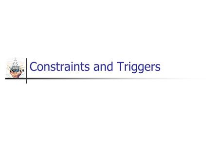 IST 210 Constraints and Triggers. IST 210 2 Constraints and Triggers Constraint: relationship among data elements DBMS should enforce the constraints.