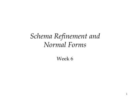 1 Schema Refinement and Normal Forms Week 6. 2 The Evils of Redundancy  Redundancy is at the root of several problems associated with relational schemas: