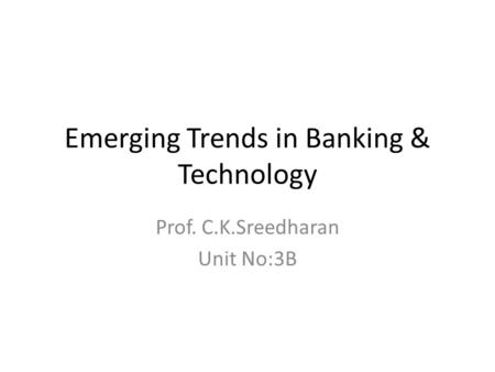 Emerging Trends in Banking & Technology Prof. C.K.Sreedharan Unit No:3B.