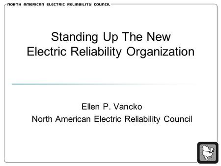 Standing Up The New Electric Reliability Organization Ellen P. Vancko North American Electric Reliability Council.