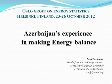 O SLO GROUP ON ENERGY STATISTICS H ELSINKI, F INLAND, 23-26 O CTOBER 2012 Azerbaijan’s experience in making Energy balance Rauf Gurbanov, Head of the unit.