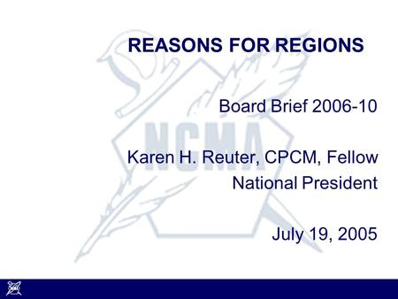 REASONS FOR REGIONS Board Brief 2006-10 Karen H. Reuter, CPCM, Fellow National President July 19, 2005.