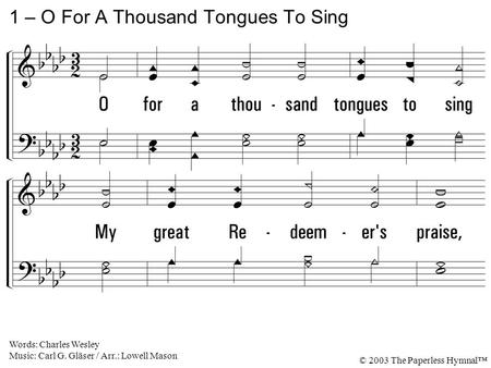 1. O for a thousand tongues to sing My great Redeemer's praise, The glories of my God and King, The triumphs of His grace. 1 – O For A Thousand Tongues.