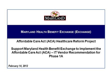 February 14, 2012 M ARYLAND H EALTH B ENEFIT E XCHANGE (E XCHANGE ) Affordable Care Act (ACA) Healthcare Reform Project Support Maryland Health Benefit.