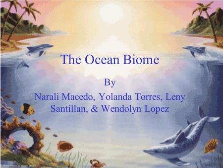 The Ocean Biome By Narali Macedo, Yolanda Torres, Leny Santillan, & Wendolyn Lopez.