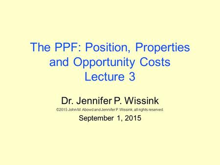 The PPF: Position, Properties and Opportunity Costs Lecture 3 Dr. Jennifer P. Wissink ©2015 John M. Abowd and Jennifer P. Wissink, all rights reserved.