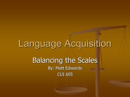 Language Acquisition Balancing the Scales By: Matt Edwards CUI 605.