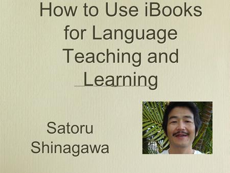 How to Use iBooks for Language Teaching and Learning Satoru Shinagawa.