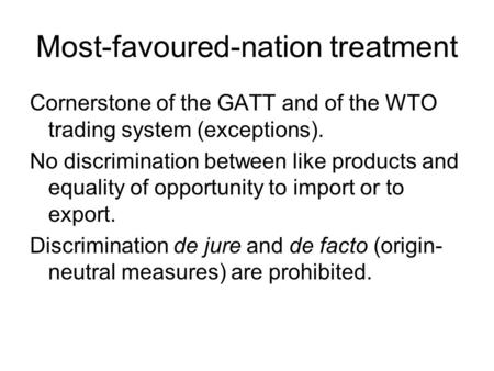 Most-favoured-nation treatment Cornerstone of the GATT and of the WTO trading system (exceptions). No discrimination between like products and equality.