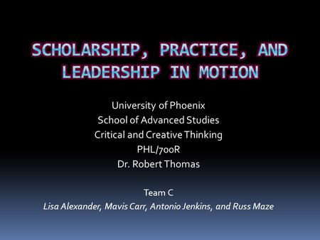 University of Phoenix School of Advanced Studies Critical and Creative Thinking PHL/700R Dr. Robert Thomas Team C Lisa Alexander, Mavis Carr, Antonio Jenkins,