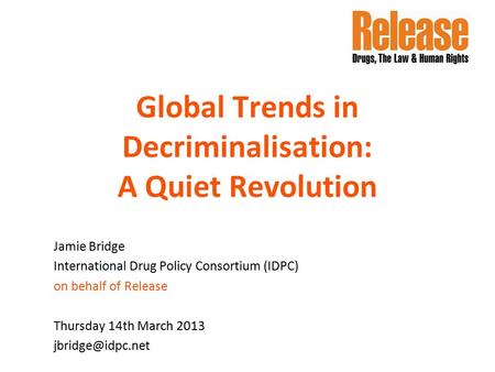 Global Trends in Decriminalisation: A Quiet Revolution Jamie Bridge International Drug Policy Consortium (IDPC) on behalf of Release Thursday 14th March.