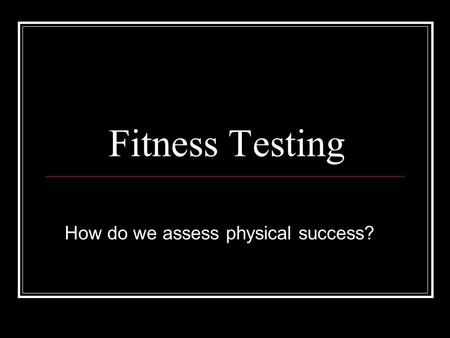 Fitness Testing How do we assess physical success?