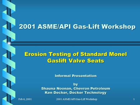 Feb 6, 20012001 ASME/API Gas-Lift Workshop1 Erosion Testing of Standard Monel Gaslift Valve Seats Informal Presentation by Shauna Noonan, Chevron Petroleum.