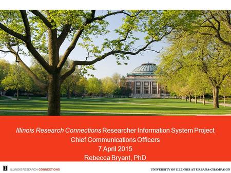 Illinois Research Connections Researcher Information System Project Chief Communications Officers 7 April 2015 Rebecca Bryant, PhD.