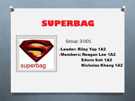 SUPERBAG O Leader: Riley Yap 1A2 O Members: Reagan Lee 1A2 Edwin Soh 1A2 Nicholas Kheng 1A2 superbag Group: 3-001.