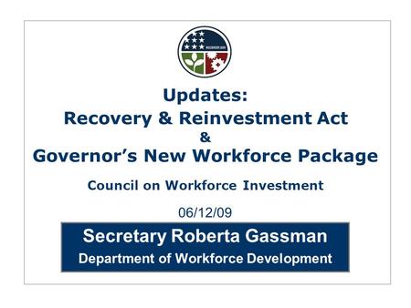 Secretary Roberta Gassman Department of Workforce Development 06/12/09 Updates: Recovery & Reinvestment Act & Governor’s New Workforce Package Council.