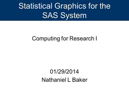 Statistical Graphics for the SAS System Computing for Research I 01/29/2014 Nathaniel L Baker.