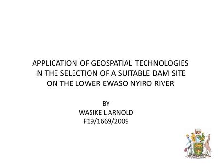 BY WASIKE L ARNOLD F19/1669/2009 APPLICATION OF GEOSPATIAL TECHNOLOGIES IN THE SELECTION OF A SUITABLE DAM SITE ON THE LOWER EWASO NYIRO RIVER.