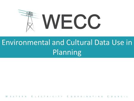 Environmental and Cultural Data Use in Planning W ESTERN E LECTRICITY C OORDINATING C OUNCIL.