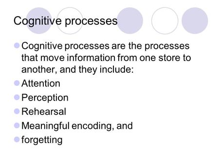 Cognitive processes Cognitive processes are the processes that move information from one store to another, and they include: Attention Perception Rehearsal.