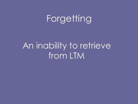 Forgetting An inability to retrieve from LTM. But is forgetting necessarily a retrieval failure? “RetrievaI failure” implies the information is there.