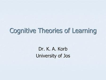 Cognitive Theories of Learning Dr. K. A. Korb University of Jos.