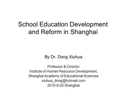 School Education Development and Reform in Shanghai By Dr. Dong Xiuhua Professor & Director Institute of Human Resource Development, Shanghai Academy of.